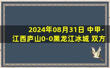 2024年08月31日 中甲-江西庐山0-0黑龙江冰城 双方握手言和